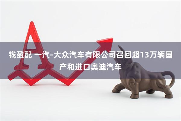 钱盈配 一汽-大众汽车有限公司召回超13万辆国产和进口奥迪汽车