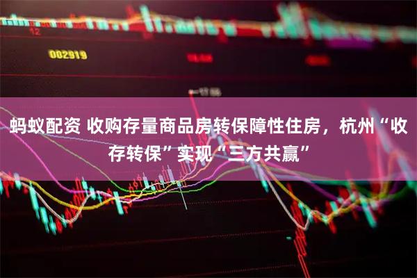 蚂蚁配资 收购存量商品房转保障性住房，杭州“收存转保”实现“三方共赢”