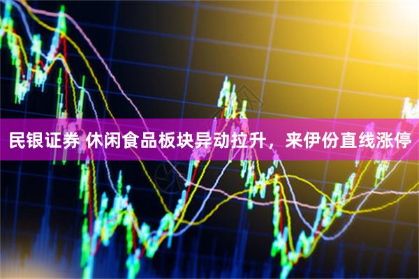 民银证券 休闲食品板块异动拉升，来伊份直线涨停