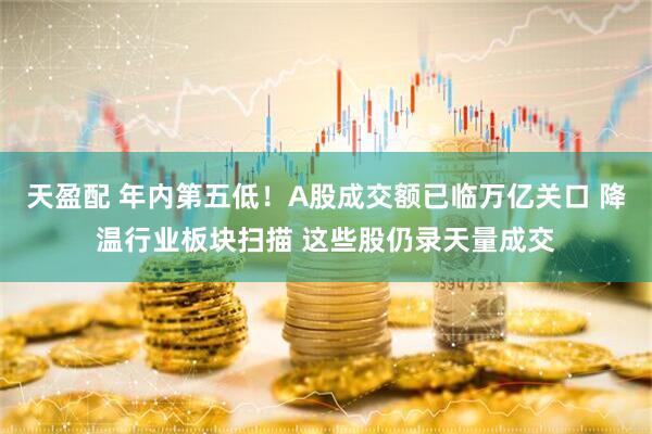 天盈配 年内第五低！A股成交额已临万亿关口 降温行业板块扫描 这些股仍录天量成交