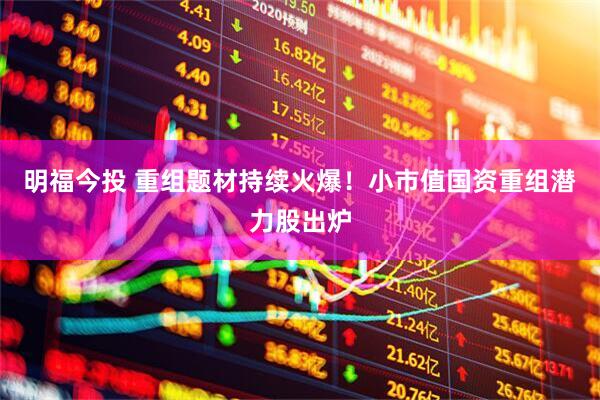 明福今投 重组题材持续火爆！小市值国资重组潜力股出炉