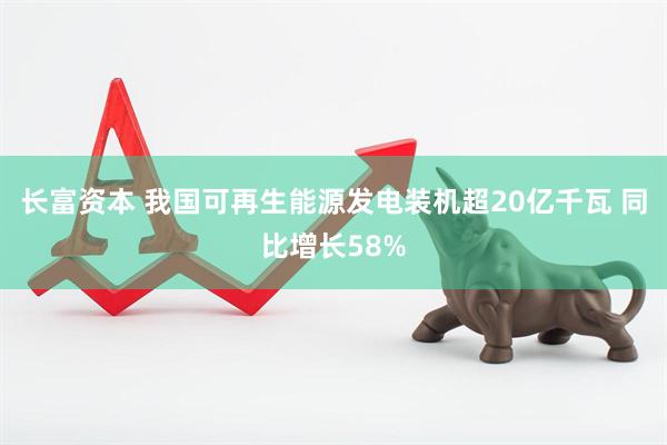 长富资本 我国可再生能源发电装机超20亿千瓦 同比增长58%