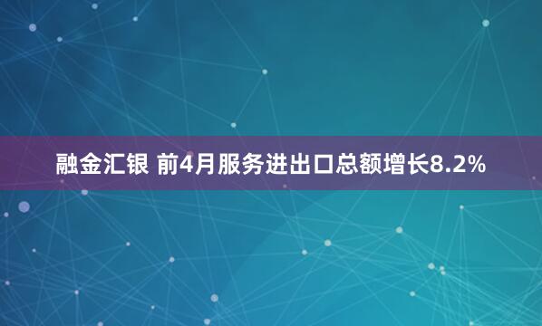 融金汇银 前4月服务进出口总额增长8.2%