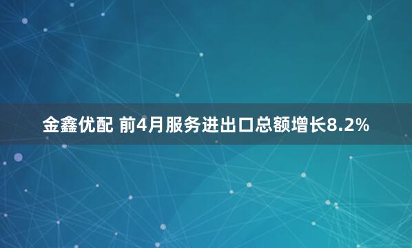 金鑫优配 前4月服务进出口总额增长8.2%