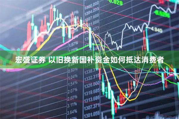 宏盛证券 以旧换新国补资金如何抵达消费者