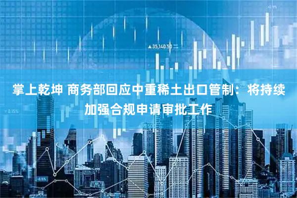 掌上乾坤 商务部回应中重稀土出口管制：将持续加强合规申请审批工作