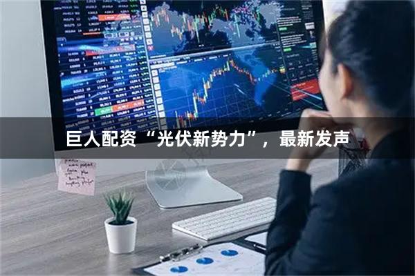 巨人配资 “光伏新势力”，最新发声