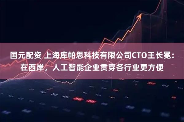 国元配资 上海库帕思科技有限公司CTO王长冕：在西岸，人工智能企业贯穿各行业更方便