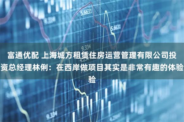 富通优配 上海城方租赁住房运营管理有限公司投资总经理林俐：在西岸做项目其实是非常有趣的体验