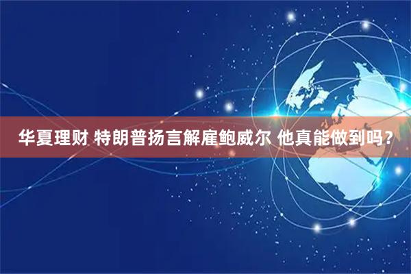 华夏理财 特朗普扬言解雇鲍威尔 他真能做到吗？