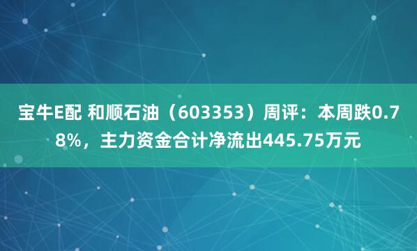 宝牛E配 和顺石油（603353）周评：本周跌0.78%，主力资金合计净流出445.75万元