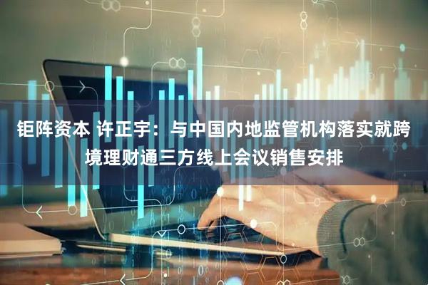 钜阵资本 许正宇：与中国内地监管机构落实就跨境理财通三方线上会议销售安排