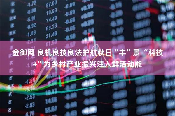 金御网 良机良技良法护航秋日“丰”景&#32;“科技+”为乡村产业振兴注入鲜活动能