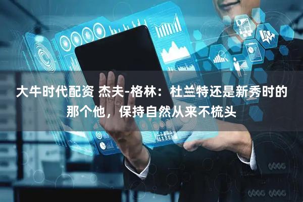 大牛时代配资 杰夫-格林：杜兰特还是新秀时的那个他，保持自然从来不梳头