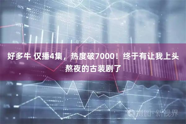 好多牛 仅播4集，热度破7000！终于有让我上头熬夜的古装剧了