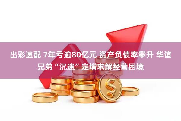 出彩速配 7年亏逾80亿元 资产负债率攀升 华谊兄弟“沉迷”定增求解经营困境