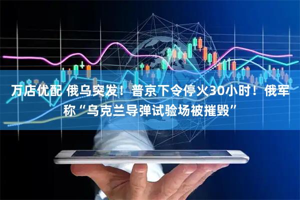 万店优配 俄乌突发！普京下令停火30小时！俄军称“乌克兰导弹试验场被摧毁”