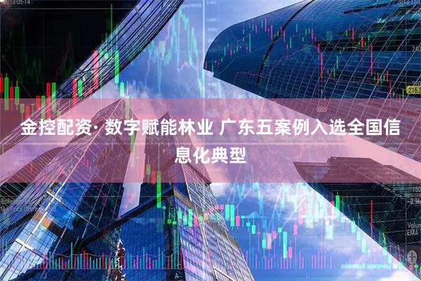 金控配资· 数字赋能林业 广东五案例入选全国信息化典型