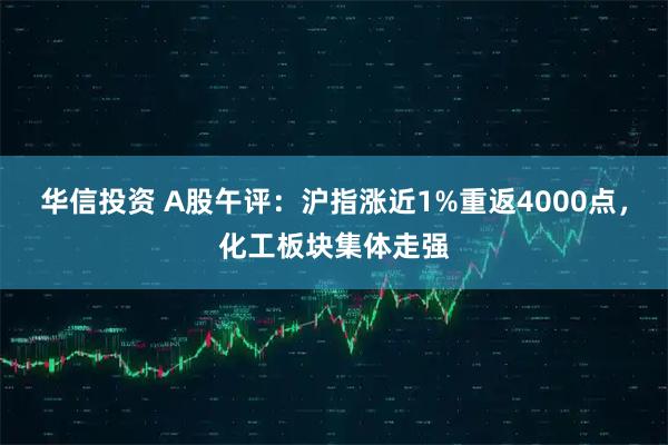 华信投资 A股午评：沪指涨近1%重返4000点，化工板块集体走强