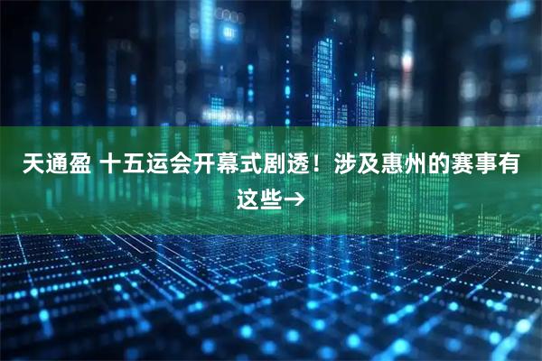 天通盈 十五运会开幕式剧透！涉及惠州的赛事有这些→