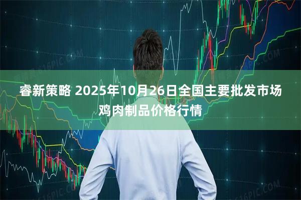 睿新策略 2025年10月26日全国主要批发市场鸡肉制品价格行情