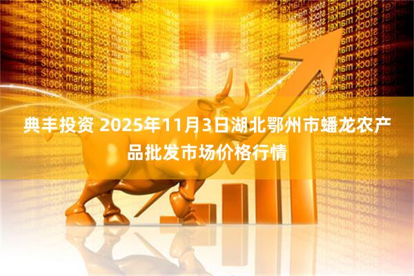 典丰投资 2025年11月3日湖北鄂州市蟠龙农产品批发市场价格行情