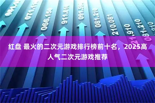 红盘 最火的二次元游戏排行榜前十名,2025高人气二次元游戏推荐