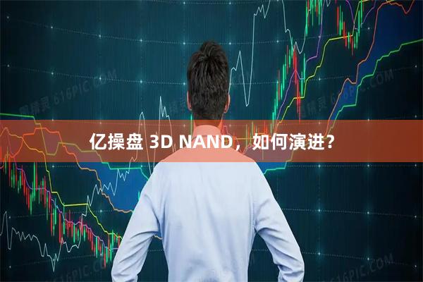 亿操盘 3D NAND,如何演进?