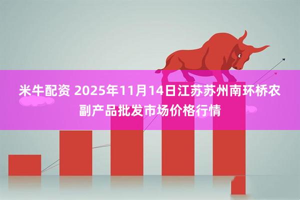 米牛配资 2025年11月14日江苏苏州南环桥农副产品批发市场价格行情