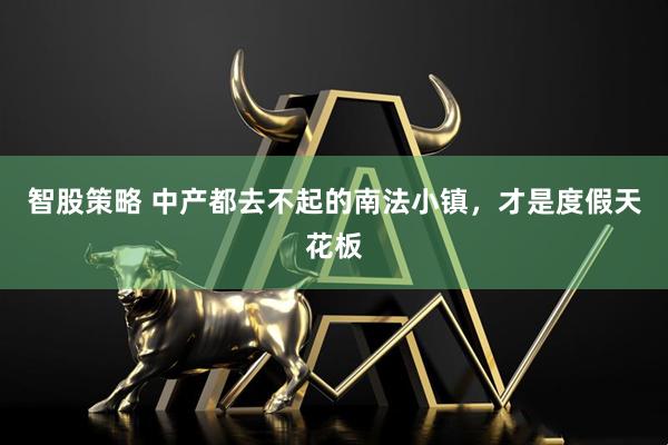 智股策略 中产都去不起的南法小镇,才是度假天花板