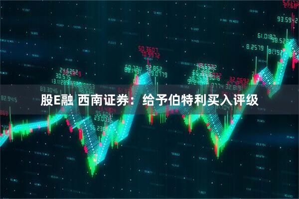 股E融 西南证券：给予伯特利买入评级