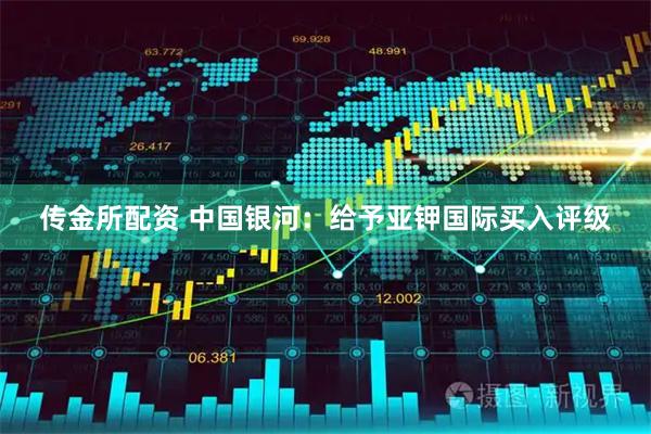 传金所配资 中国银河：给予亚钾国际买入评级