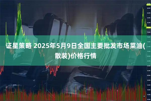 证星策略 2025年5月9日全国主要批发市场菜油(散装)价格行情