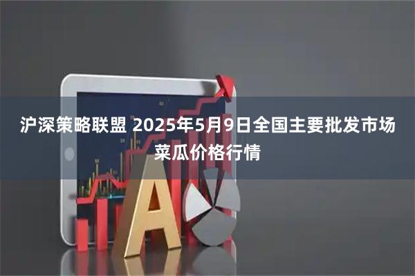 沪深策略联盟 2025年5月9日全国主要批发市场菜瓜价格行情