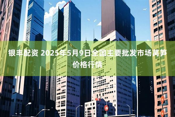 银丰配资 2025年5月9日全国主要批发市场莴笋价格行情