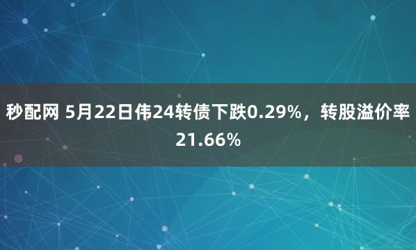 秒配网 5月22日伟24转债下跌0.29%，转股溢价率21.66%