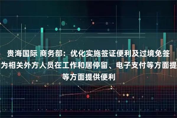 贵海国际 商务部：优化实施签证便利及过境免签政策，为相关外方人员在工作和居停留、电子支付等方面提供便利
