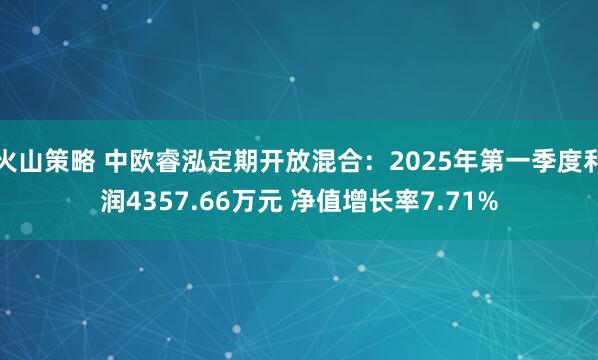 火山策略 中欧睿泓定期开放混合:2025年第一季度利润4357.66万元 净值增长率7.71%