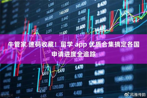 牛管家 速码收藏！留学 app 优质合集搞定各国申请进度全追踪