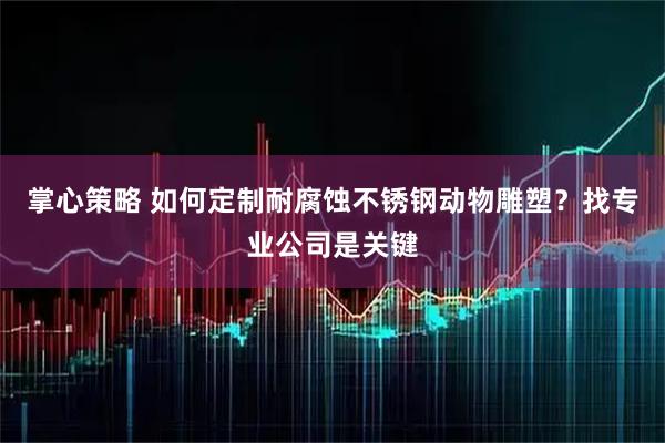 掌心策略 如何定制耐腐蚀不锈钢动物雕塑?找专业公司是关键