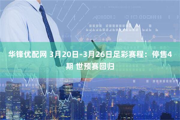 华锋优配网 3月20日-3月26日足彩赛程：停售4期 世预赛回归