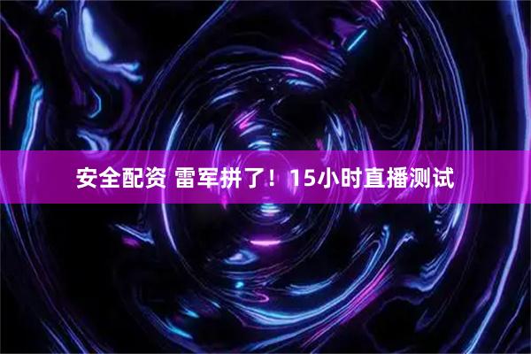 安全配资 雷军拼了！15小时直播测试