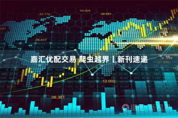 嘉汇优配交易 爬虫越界丨新刊速递