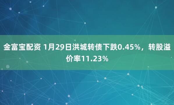 金富宝配资 1月29日洪城转债下跌0.45%，转股溢价率11.23%
