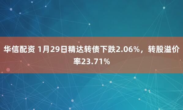 华信配资 1月29日精达转债下跌2.06%，转股溢价率23.71%
