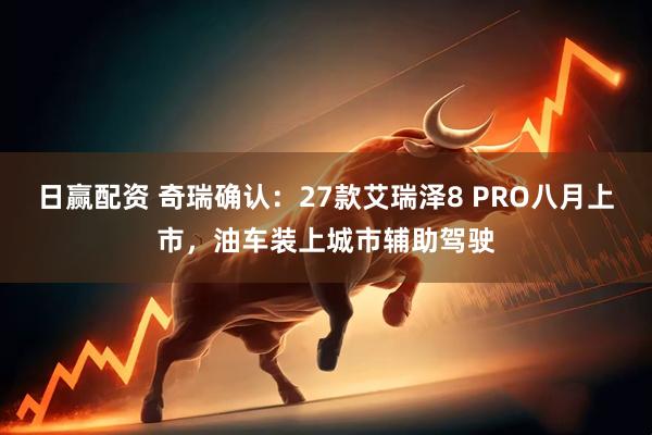 日赢配资 奇瑞确认:27款艾瑞泽8 PRO八月上市,油车装上城市辅助驾驶