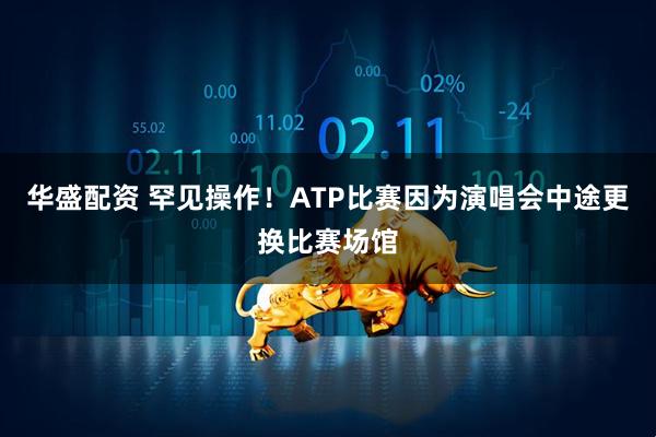 华盛配资 罕见操作！ATP比赛因为演唱会中途更换比赛场馆