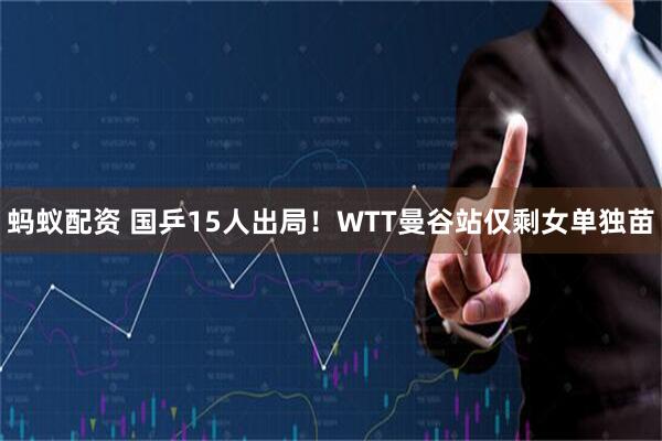蚂蚁配资 国乒15人出局!WTT曼谷站仅剩女单独苗