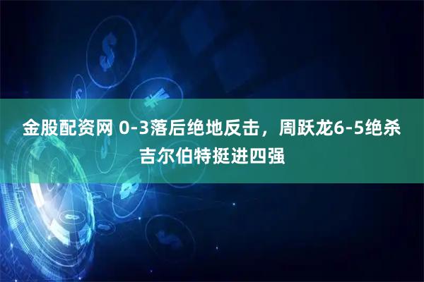 金股配资网 0-3落后绝地反击,周跃龙6-5绝杀吉尔伯特挺进四强