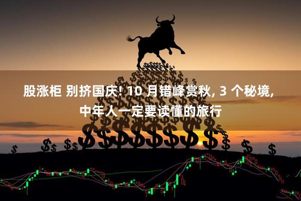 股涨柜 别挤国庆! 10 月错峰赏秋, 3 个秘境, 中年人一定要读懂的旅行